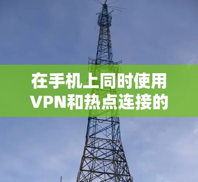 在手机上同时使用VPN和热点连接的步骤如下