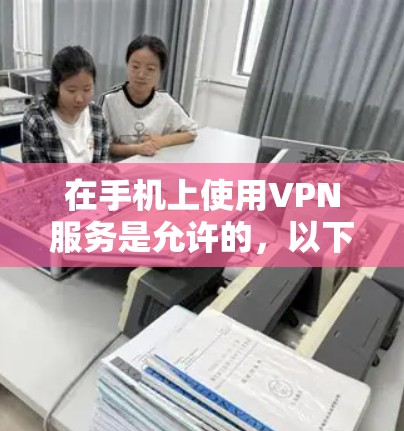在手机上使用VPN服务是允许的,以下是常见的几种方式 在手机上使用VPN服务是允许的,以下是常见的几种方式