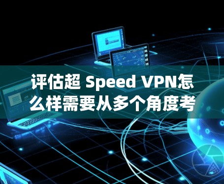 评估超 Speed VPN怎么样需要从多个角度考虑,包括速度、安全性、支持多平台访问、价格、灵活性、隐私保护以及用户真实需求等方面。以下是对该产品的详细分析 评估超 Speed VPN怎么样需要从多个角度考虑,包括速度、安全性、支持多平台访问、价格、灵活性、隐私保护以及用户真实需求等方面。以下是对该产品的详细分析
