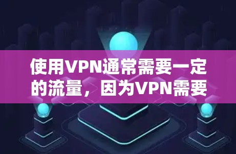 使用VPN通常需要一定的流量,因为VPN需要下载和上传数据,这涉及到数据传输的费用。具体是否需要流量,取决于VPN的收费模式和使用方式 使用VPN通常需要一定的流量,因为VPN需要下载和上传数据,这涉及到数据传输的费用。具体是否需要流量,取决于VPN的收费模式和使用方式