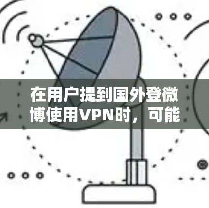 在用户提到国外登微博使用VPN时,可能存在一些误解。通常,访问微博等社交媒体网站需要的是通过浏览器或网站访问,不需要VPN。VPN主要用于安全传输数据,如在线聊天、文件传输等 在用户提到国外登微博使用VPN时,可能存在一些误解。通常,访问微博等社交媒体网站需要的是通过浏览器或网站访问,不需要VPN。VPN主要用于安全传输数据,如在线聊天、文件传输等