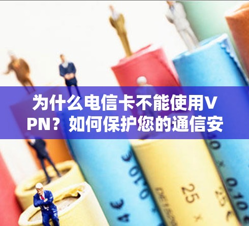 为什么电信卡不能使用VPN?如何保护您的通信安全? 为什么电信卡不能使用VPN?如何保护您的通信安全?