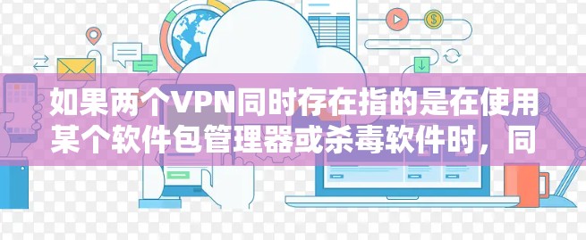 如果两个VPN同时存在指的是在使用某个软件包管理器或杀毒软件时,同时需要同时打开两个VPN服务进行检测或安全检查,那么以下是一些指导方针和步骤 如果两个VPN同时存在指的是在使用某个软件包管理器或杀毒软件时,同时需要同时打开两个VPN服务进行检测或安全检查,那么以下是一些指导方针和步骤