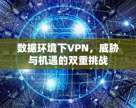 数据环境下VPN,威胁与机遇的双重挑战 数据环境下VPN,威胁与机遇的双重挑战