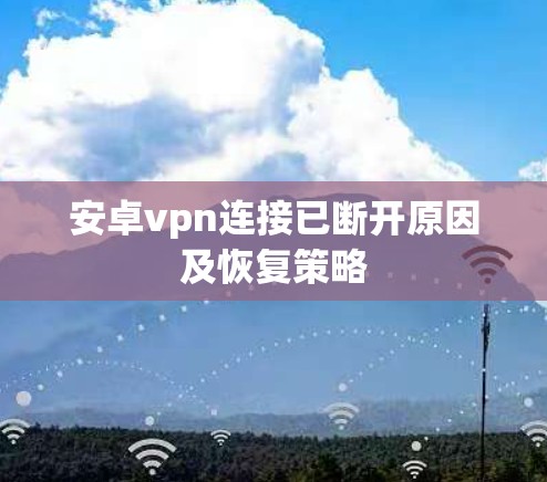 安卓vpn连接已断开原因及恢复策略 安卓vpn连接已断开原因及恢复策略