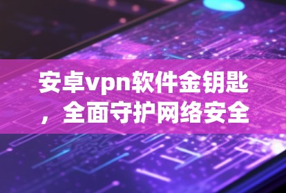 安卓vpn软件金钥匙,全面守护网络安全 安卓vpn软件金钥匙,全面守护网络安全