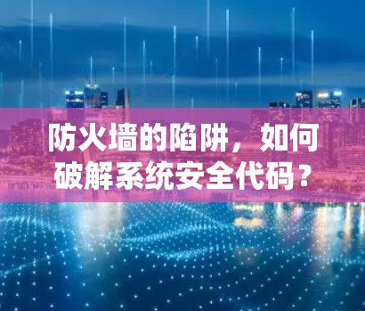 防火墙的陷阱,如何破解系统安全代码? 防火墙的陷阱,如何破解系统安全代码?