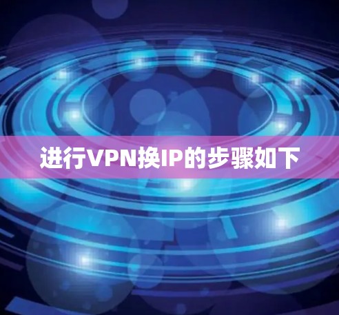 进行VPN换IP的步骤如下 进行VPN换IP的步骤如下