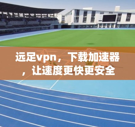 远足vpn，下载加速器，让速度更快更安全