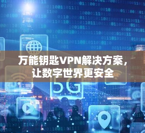 万能钥匙VPN解决方案,让数字世界更安全 万能钥匙VPN解决方案,让数字世界更安全