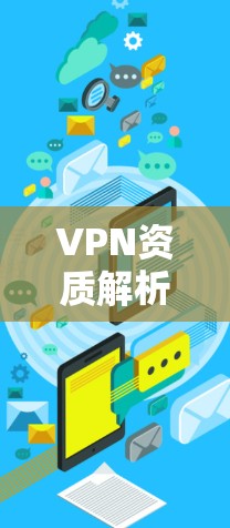 VPN资质解析,保障网络安全的关键 VPN资质解析,保障网络安全的关键