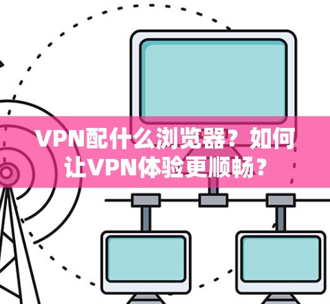 VPN配什么浏览器?如何让VPN体验更顺畅? VPN配什么浏览器?如何让VPN体验更顺畅?
