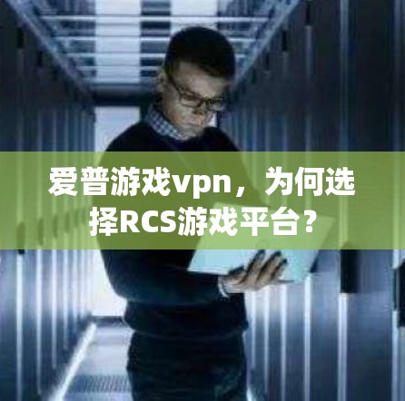 爱普游戏vpn,为何选择RCS游戏平台? 爱普游戏vpn,为何选择RCS游戏平台?