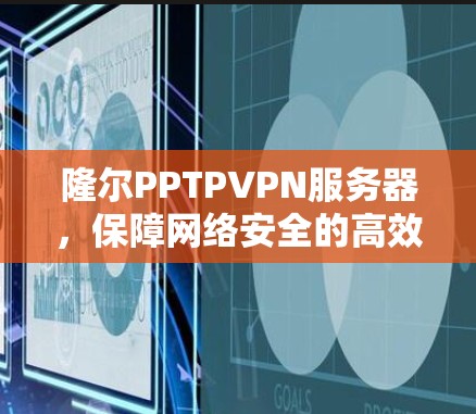 隆尔PPTPVPN服务器,保障网络安全的高效解决方案 隆尔PPTPVPN服务器,保障网络安全的高效解决方案