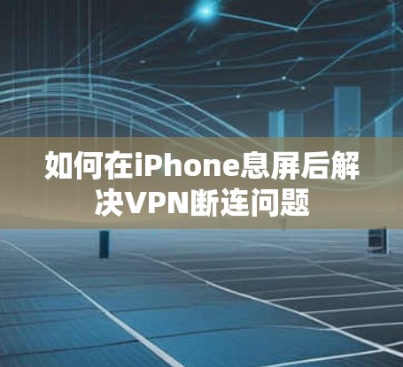 如何在iPhone息屏后解决VPN断连问题 如何在iPhone息屏后解决VPN断连问题