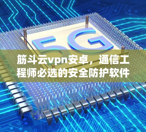筋斗云vpn安卓,通信工程师必选的安全防护软件 筋斗云vpn安卓,通信工程师必选的安全防护软件