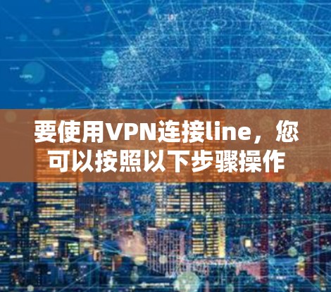 要使用VPN连接line,您可以按照以下步骤操作 要使用VPN连接line,您可以按照以下步骤操作