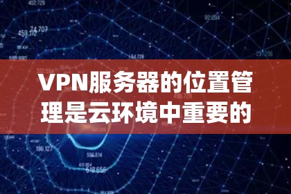 VPN服务器的位置管理是云环境中重要的配置之一,具体位置通常由云平台(如AWS、Azure、Google Cloud等)自动管理。以下是一些基本的步骤和方法,帮助你确定和设置VPN服务器的位置 VPN服务器的位置管理是云环境中重要的配置之一,具体位置通常由云平台(如AWS、Azure、Google Cloud等)自动管理。以下是一些基本的步骤和方法,帮助你确定和设置VPN服务器的位置