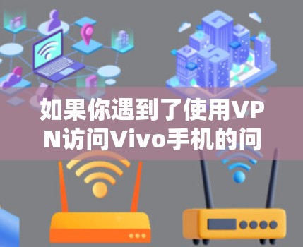 如果你遇到了使用VPN访问Vivo手机的问题，可以尝试以下步骤