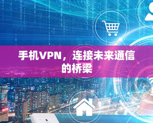 手机VPN,连接未来通信的桥梁 手机VPN,连接未来通信的桥梁