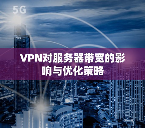 VPN对服务器带宽的影响与优化策略 VPN对服务器带宽的影响与优化策略