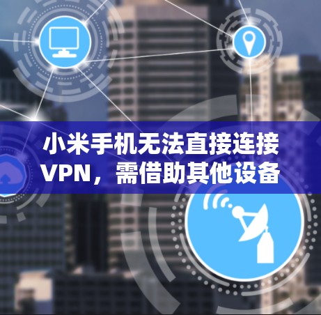 小米手机无法直接连接VPN,需借助其他设备或软件实现 小米手机无法直接连接VPN,需借助其他设备或软件实现