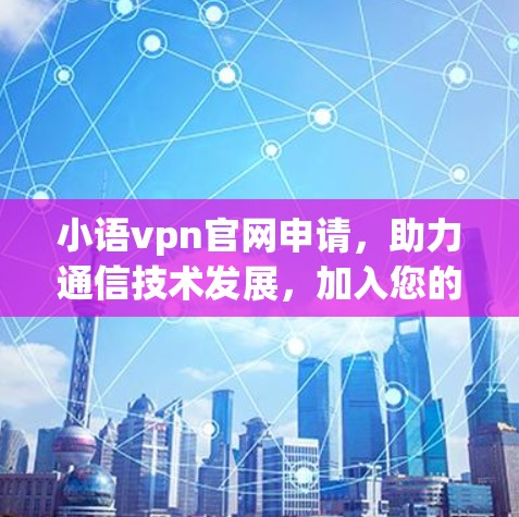 小语vpn官网申请,助力通信技术发展,加入您的使命 小语vpn官网申请,助力通信技术发展,加入您的使命