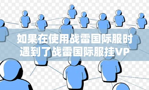 如果在使用战雷国际服时遇到了战雷国际服挂VPN的问题,可能需要通过以下步骤来解决 如果在使用战雷国际服时遇到了战雷国际服挂VPN的问题,可能需要通过以下步骤来解决
