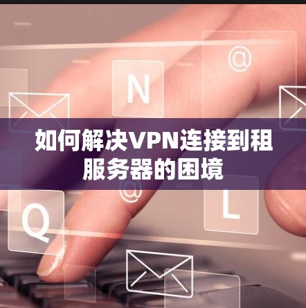 如何解决VPN连接到租服务器的困境 如何解决VPN连接到租服务器的困境