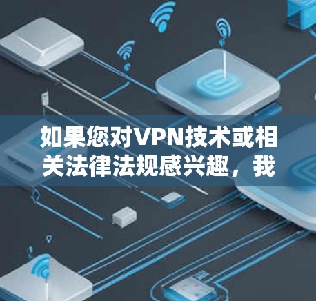 如果您对VPN技术或相关法律法规感兴趣,我可以为您提供更详细的信息 如果您对VPN技术或相关法律法规感兴趣,我可以为您提供更详细的信息