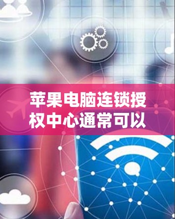 苹果电脑连锁授权中心通常可以通过以下方式访问 苹果电脑连锁授权中心通常可以通过以下方式访问