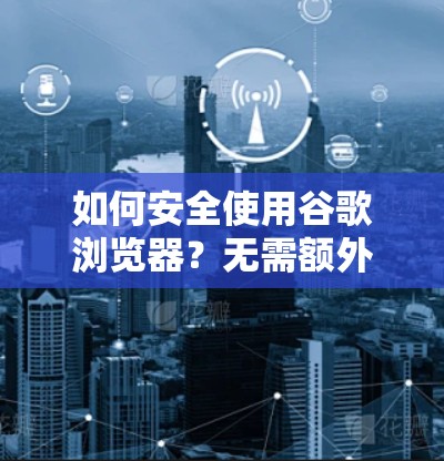 如何安全使用谷歌浏览器?无需额外VPN,直接访问任何网站 如何安全使用谷歌浏览器?无需额外VPN,直接访问任何网站