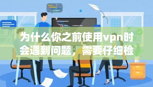 为什么你之前使用vpn时会遇到问题,需要仔细检查以下几个方面 为什么你之前使用vpn时会遇到问题,需要仔细检查以下几个方面