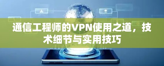 通信工程师的VPN使用之道,技术细节与实用技巧 通信工程师的VPN使用之道,技术细节与实用技巧