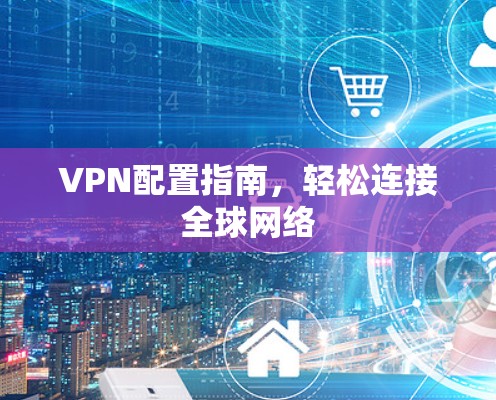 VPN配置指南,轻松连接全球网络 VPN配置指南,轻松连接全球网络