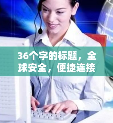 36个字的标题,全球安全,便捷连接,VPN官方版客户端助力您的VPN出行 36个字的标题,全球安全,便捷连接,VPN官方版客户端助力您的VPN出行