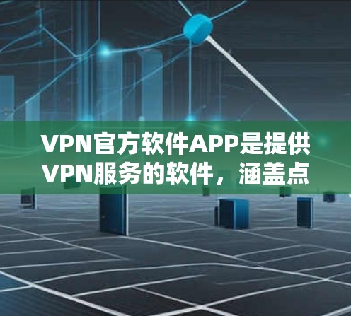 VPN官方软件APP是提供VPN服务的软件，涵盖点对点（PPP）端对端（EPPP）和端对端（EPP）等多种类型。以下是关于这些软件的详细分析