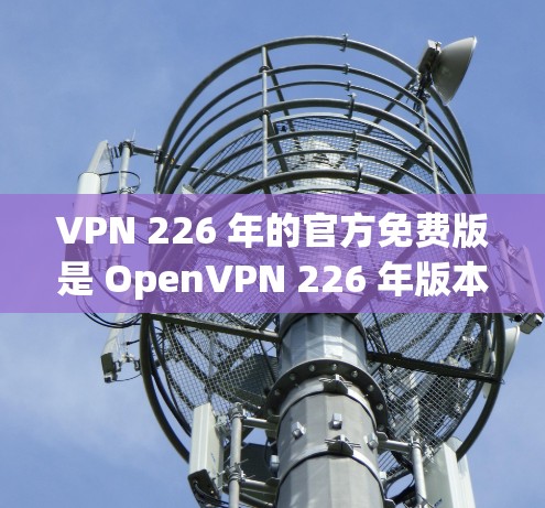 VPN 226 年的官方免费版是 OpenVPN 226 年版本,这是一个基于 OpenVPN 核心协议的免费VPN服务。它允许用户免费访问互联网,提供安全的网络连接 VPN 226 年的官方免费版是 OpenVPN 226 年版本,这是一个基于 OpenVPN 核心协议的免费VPN服务。它允许用户免费访问互联网,提供安全的网络连接