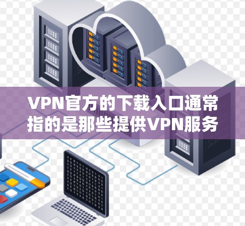 VPN官方的下载入口通常指的是那些提供VPN服务的官方网站。以下是一些主要的VPN网站,您可以访问它们来下载VPN软件 VPN官方的下载入口通常指的是那些提供VPN服务的官方网站。以下是一些主要的VPN网站,您可以访问它们来下载VPN软件