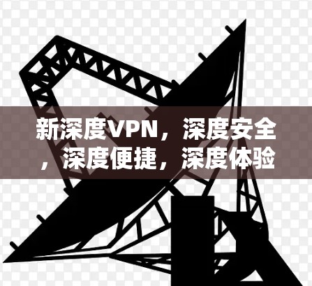 新深度VPN,深度安全,深度便捷,深度体验,深度安全! 新深度VPN,深度安全,深度便捷,深度体验,深度安全!