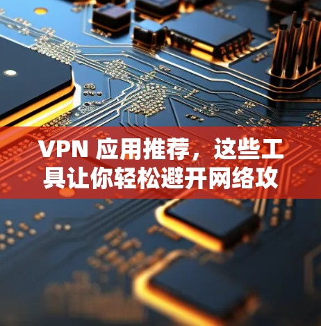 VPN 应用推荐,这些工具让你轻松避开网络攻击 VPN 应用推荐,这些工具让你轻松避开网络攻击