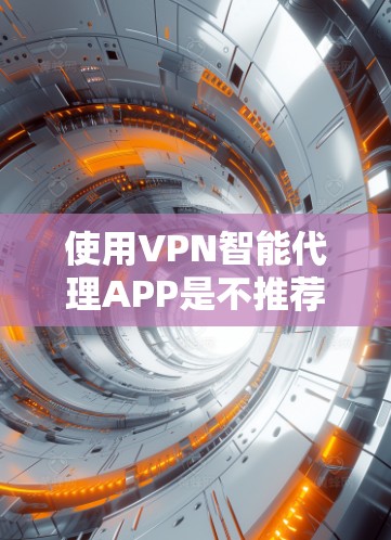 使用VPN智能代理APP是不推荐的。以下是一些关键点 使用VPN智能代理APP是不推荐的。以下是一些关键点