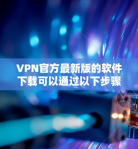 VPN官方最新版的软件下载可以通过以下步骤进行 VPN官方最新版的软件下载可以通过以下步骤进行
