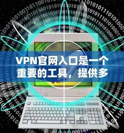 VPN官网入口是一个重要的工具,提供多种VPN服务,满足不同用户的需求。以下是几个常见的VPN官网入口 VPN官网入口是一个重要的工具,提供多种VPN服务,满足不同用户的需求。以下是几个常见的VPN官网入口