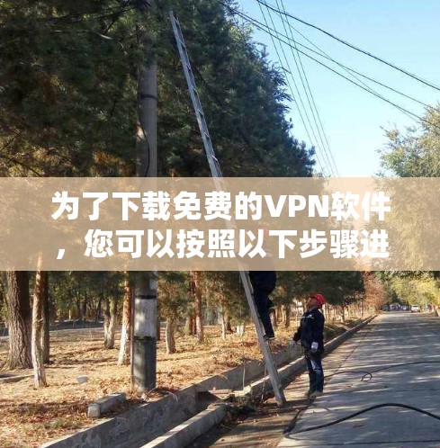 为了下载免费的VPN软件,您可以按照以下步骤进行 为了下载免费的VPN软件,您可以按照以下步骤进行