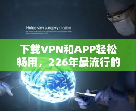 下载VPN和APP轻松畅用,226年最流行的VPN应用 下载VPN和APP轻松畅用,226年最流行的VPN应用