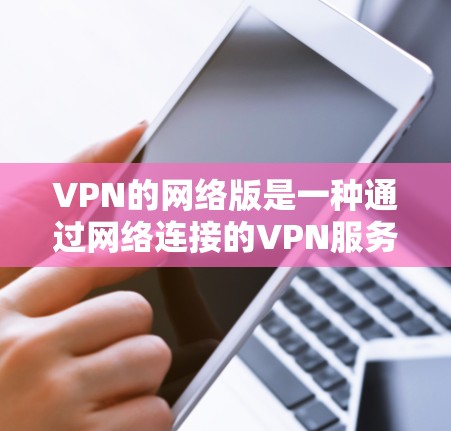 VPN的网络版是一种通过网络连接的VPN服务，通常没有客户端安装，而是直接连接到另一个服务器。为了确保安全，以下是一些关键步骤和建议