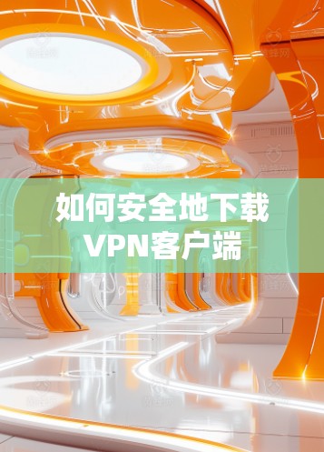 如何安全地下载VPN客户端 如何安全地下载VPN客户端