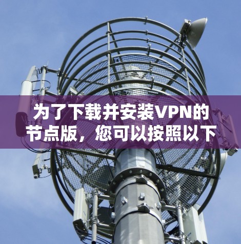 为了下载并安装VPN的节点版,您可以按照以下步骤进行 为了下载并安装VPN的节点版,您可以按照以下步骤进行
