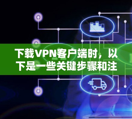 下载VPN客户端时,以下是一些关键步骤和注意事项 下载VPN客户端时,以下是一些关键步骤和注意事项